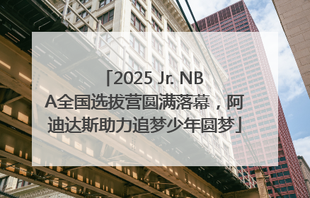 2025 Jr. NBA全国选拔营圆满落幕，阿迪达斯助力追梦少年圆梦