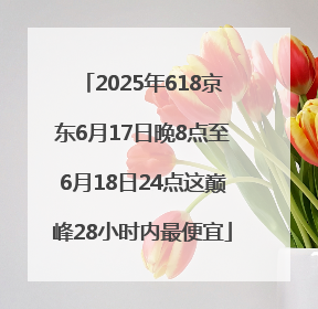 2025年618京东6月17日晚8点至6月18日24点这巅峰28小时内最便宜