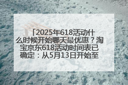 2025年618活动什么时候开始哪天最优惠？淘宝京东618活动时间表已确定：从5月13日开始至6月18日结束