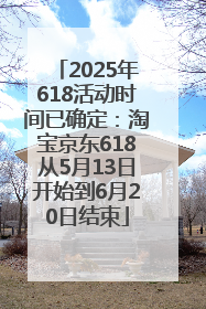 2025年618活动时间已确定：淘宝京东618从5月13日开始到6月20日结束