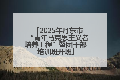 2025年丹东市“青年马克思主义者培养工程”暨团干部培训班开班
