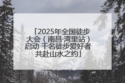 2025年全国徒步大会（南昌·湾里站）启动 千名徒步爱好者共赴山水之约