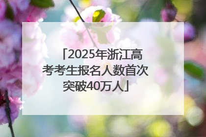2025年浙江高考考生报名人数首次突破40万人