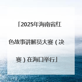 2025年海南省红色故事讲解员大赛（决赛）在海口举行