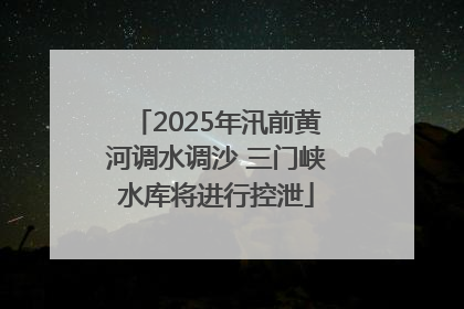 2025年汛前黄河调水调沙 三门峡水库将进行控泄