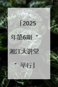 2025年第6期“湘江大讲堂”举行