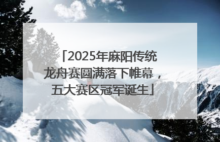 2025年麻阳传统龙舟赛圆满落下帷幕，五大赛区冠军诞生