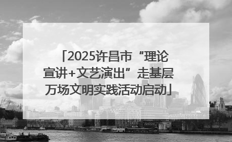 2025许昌市“理论宣讲+文艺演出”走基层万场文明实践活动启动