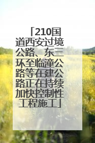 210国道西安过境公路、东三环至临潼公路等在建公路正在持续加快控制性工程施工