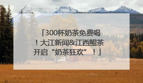 300杯奶茶免费喝！大江新闻&江西鲲茶开启“奶茶狂欢”！