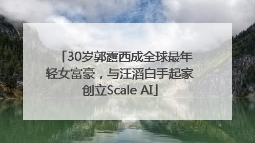 30岁郭露西成全球最年轻女富豪，与汪滔白手起家创立Scale AI