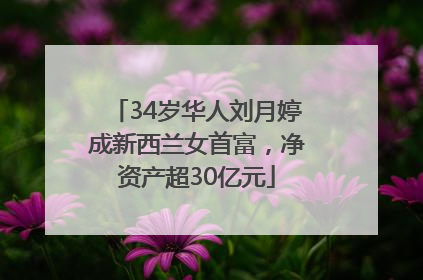 34岁华人刘月婷成新西兰女首富，净资产超30亿元