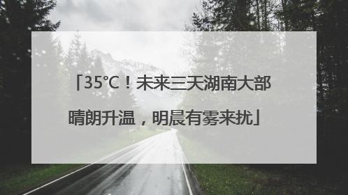 35℃！未来三天湖南大部晴朗升温，明晨有雾来扰