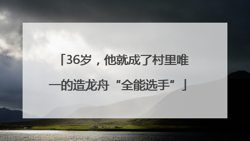 36岁，他就成了村里唯一的造龙舟“全能选手”
