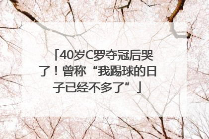 40岁C罗夺冠后哭了！曾称“我踢球的日子已经不多了”