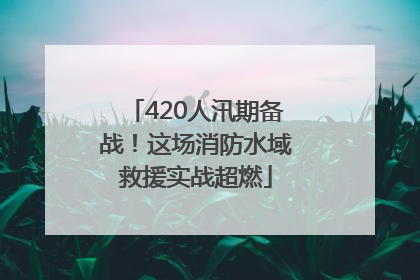 420人汛期备战！这场消防水域救援实战超燃