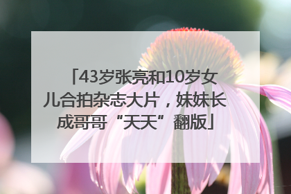 43岁张亮和10岁女儿合拍杂志大片，妹妹长成哥哥“天天”翻版