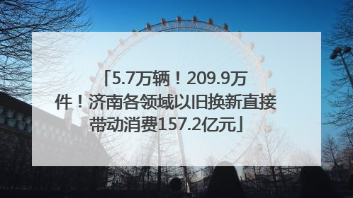 5.7万辆！209.9万件！济南各领域以旧换新直接带动消费157.2亿元