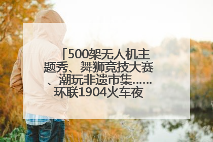 500架无人机主题秀、舞狮竞技大赛、潮玩非遗市集……环联1904火车夜市迎来两周年庆典