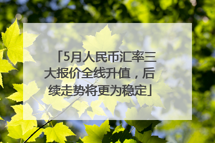 5月人民币汇率三大报价全线升值，后续走势将更为稳定