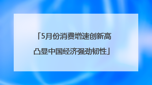 5月份消费增速创新高 凸显中国经济强劲韧性
