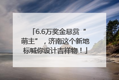 6.6万奖金悬赏“萌主”，济南这个新地标喊你设计吉祥物！