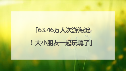 63.46万人次游海淀！大小朋友一起玩嗨了