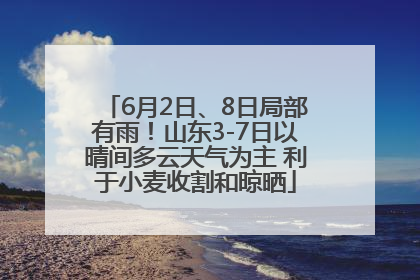 6月2日、8日局部有雨！山东3-7日以晴间多云天气为主 利于小麦收割和晾晒