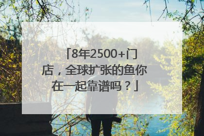 8年2500+门店，全球扩张的鱼你在一起靠谱吗？