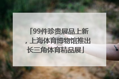 99件珍贵展品上新，上海体育博物馆推出长三角体育精品展