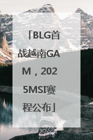 BLG首战越南GAM，2025MSI赛程公布