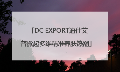 DC EXPORT迪仕艾普掀起多维精准养肤热潮
