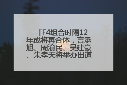 F4组合时隔12年或将再合体，言承旭、周渝民、吴建豪、朱孝天将举办出道25周年演唱会