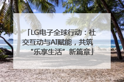 LG电子全球行动：社交互动与AI赋能，共筑“乐享生活”新篇章