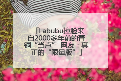 Labubu撞脸来自2000多年前的青铜“当卢” 网友：真正的“限量版”
