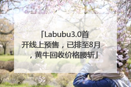 Labubu3.0首开线上预售，已排至8月，黄牛回收价格腰斩