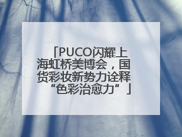 PUCO闪耀上海虹桥美博会，国货彩妆新势力诠释“色彩治愈力”