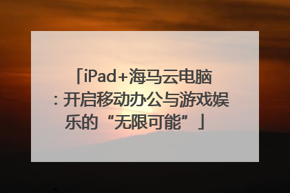 iPad+海马云电脑：开启移动办公与游戏娱乐的“无限可能”